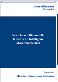 Neue Geschäftsmodelle – Künstliche Intelligenz – Maschinenlernen Tagungsband des Münchner Management Kolloquiums 2020