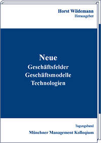 Neue Geschäftsfelder, Geschäftsmodelle, Technologien Tagungsband des Münchner Management Kolloquiums 2017